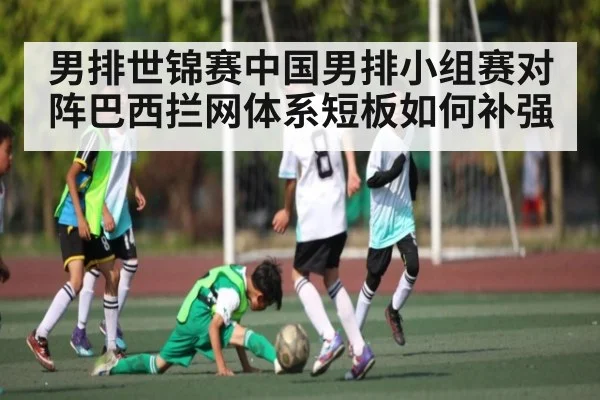 男排世锦赛中国男排小组赛对阵巴西拦网体系短板如何补强