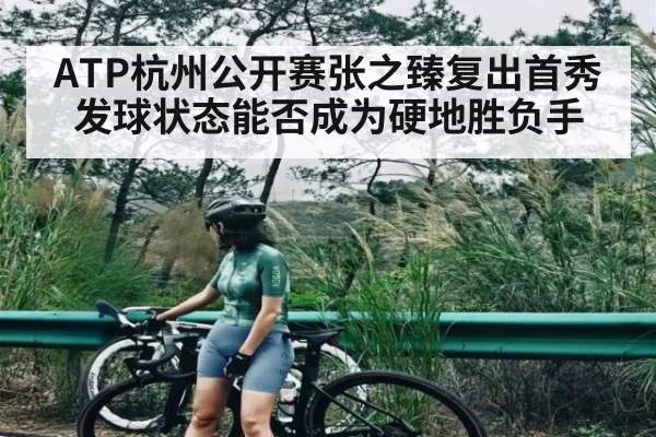 ATP杭州公开赛张之臻复出首秀发球状态能否成为硬地胜负手