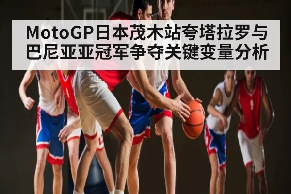 MotoGP日本茂木站夸塔拉罗与巴尼亚亚冠军争夺关键变量分析