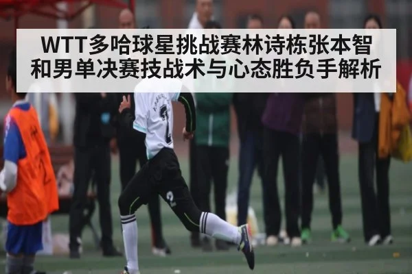 WTT多哈球星挑战赛林诗栋张本智和男单决赛技战术与心态胜负手解析