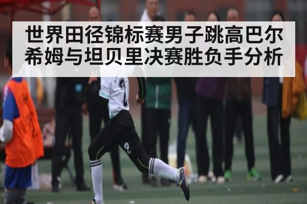 世界田径锦标赛男子跳高巴尔希姆与坦贝里决赛胜负手分析